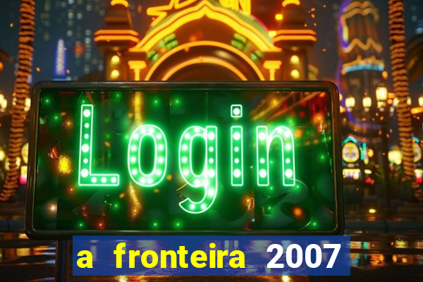 a fronteira 2007 filme completo dublado